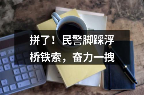 拼了！民警脚踩浮桥铁索，奋力一拽