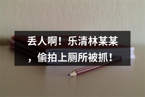 丢人啊！乐清林某某，偷拍上厕所被抓！