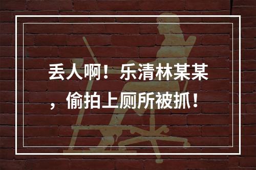 丢人啊！乐清林某某，偷拍上厕所被抓！