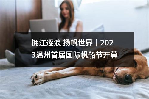 拥江逐浪 扬帆世界｜2023温州首届国际帆船节开幕