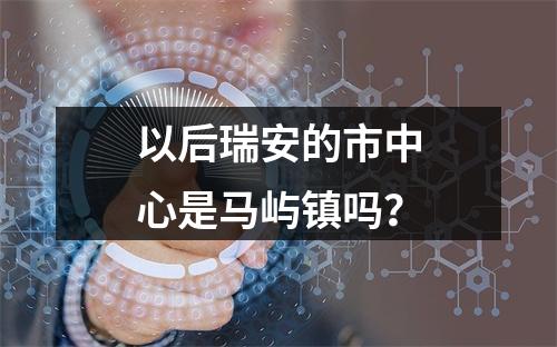 以后瑞安的市中心是马屿镇吗？