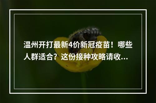 温州开打最新4价新冠疫苗！哪些人群适合？这份接种攻略请收好！