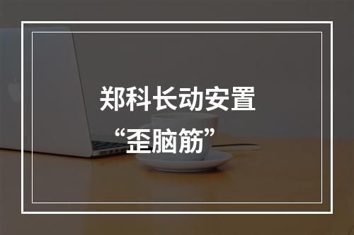 郑科长动安置“歪脑筋”