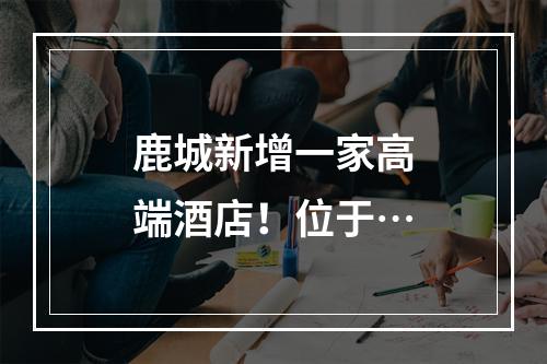 鹿城新增一家高端酒店！位于…