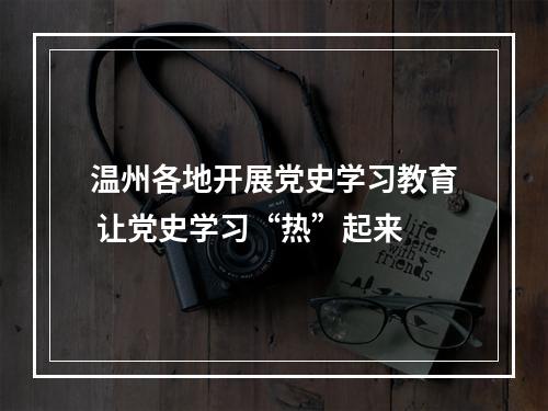 温州各地开展党史学习教育 让党史学习“热”起来