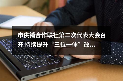 市供销合作联社第二次代表大会召开 持续提升“三位一体”改革实效