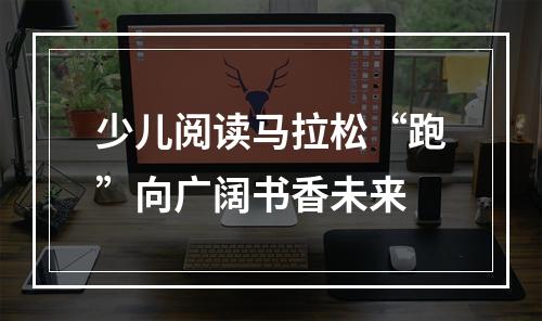少儿阅读马拉松“跑”向广阔书香未来
