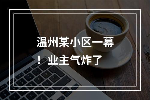 温州某小区一幕！业主气炸了