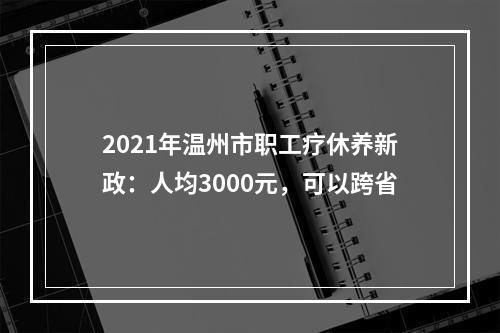 2021年温州市职工疗休养新政：人均3000元，可以跨省