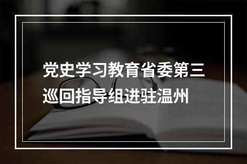 党史学习教育省委第三巡回指导组进驻温州