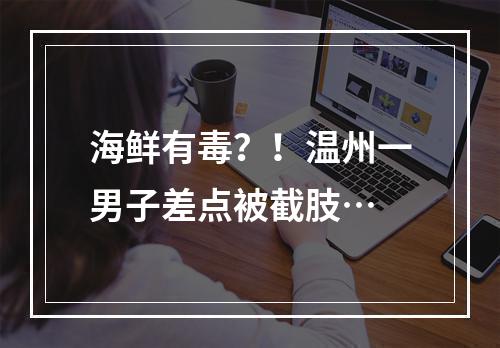 海鲜有毒？！温州一男子差点被截肢…