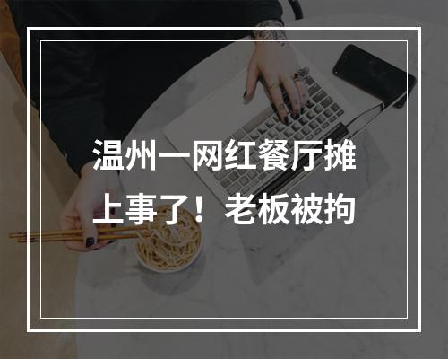 温州一网红餐厅摊上事了！老板被拘