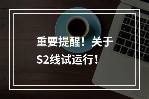 重要提醒！关于S2线试运行！