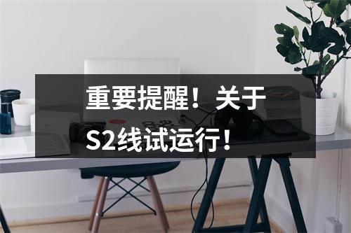 重要提醒！关于S2线试运行！