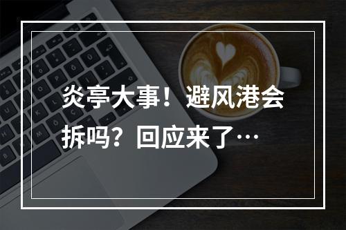 炎亭大事！避风港会拆吗？回应来了…