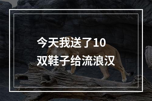 今天我送了10双鞋子给流浪汉