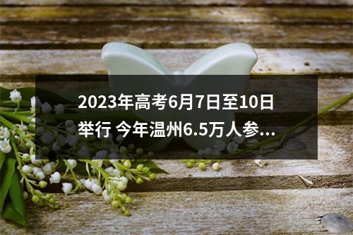 2023年高考6月7日至10日举行 今年温州6.5万人参加高考