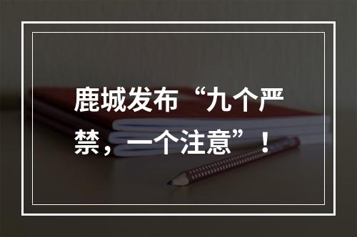 鹿城发布“九个严禁，一个注意”！