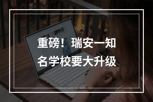 重磅！瑞安一知名学校要大升级