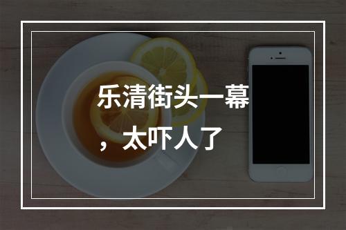 乐清街头一幕，太吓人了