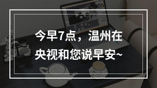 今早7点，温州在央视和您说早安~