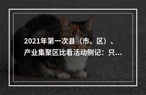 2021年第一次县（市、区）、产业集聚区比看活动侧记：只争朝夕启新程