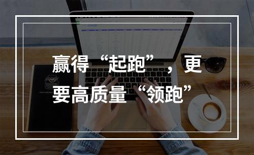 赢得“起跑”，更要高质量“领跑”