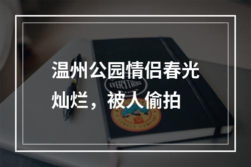 温州公园情侣春光灿烂，被人偷拍