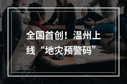 全国首创！温州上线“地灾预警码”