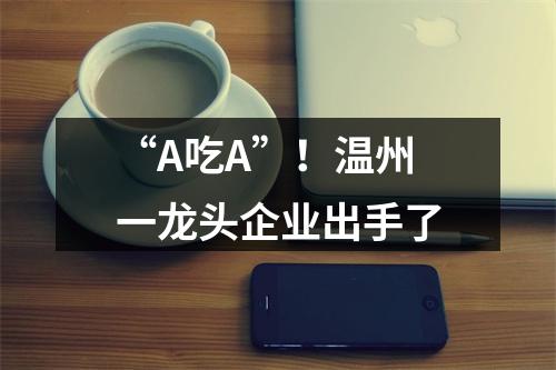 “A吃A”！温州一龙头企业出手了