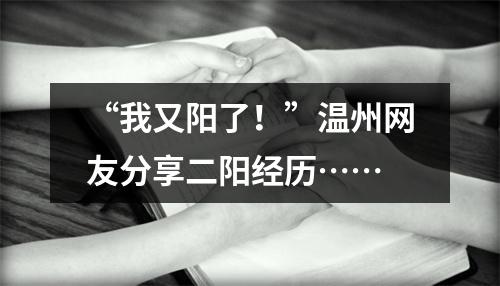 “我又阳了！”温州网友分享二阳经历……