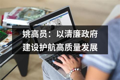姚高员：以清廉政府建设护航高质量发展
