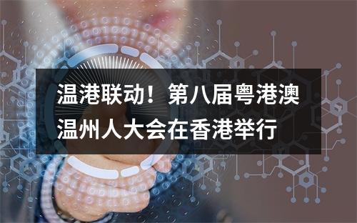 温港联动！第八届粤港澳温州人大会在香港举行