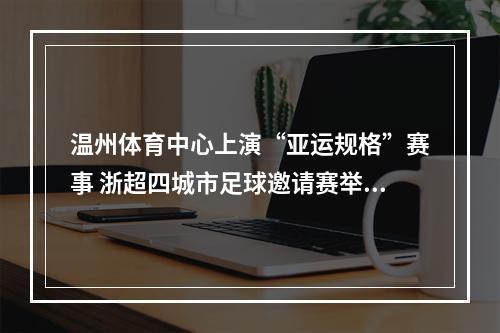 温州体育中心上演“亚运规格”赛事 浙超四城市足球邀请赛举行