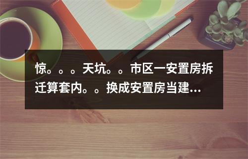 惊。。。天坑。。市区一安置房拆迁算套内。。换成安置房当建筑面积算。。
