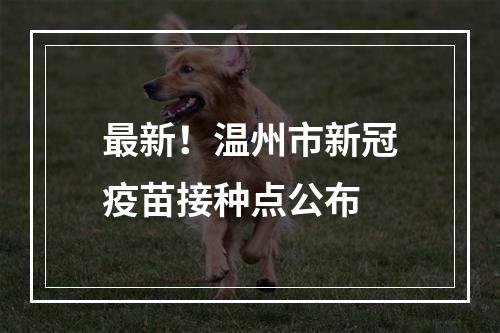 最新！温州市新冠疫苗接种点公布