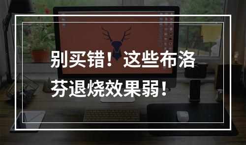 别买错！这些布洛芬退烧效果弱！