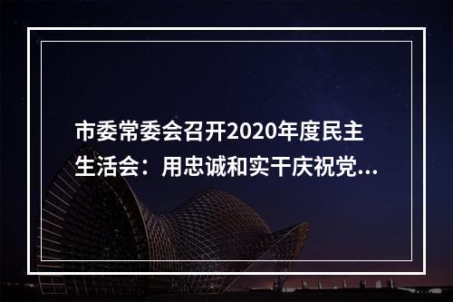市委常委会召开2020年度民主生活会：用忠诚和实干庆祝党的百年华诞