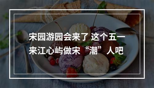 宋园游园会来了 这个五一来江心屿做宋“潮”人吧