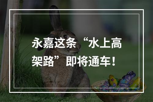 永嘉这条“水上高架路”即将通车！