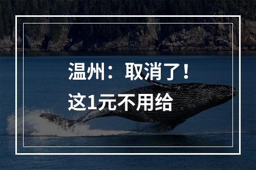 温州：取消了！这1元不用给