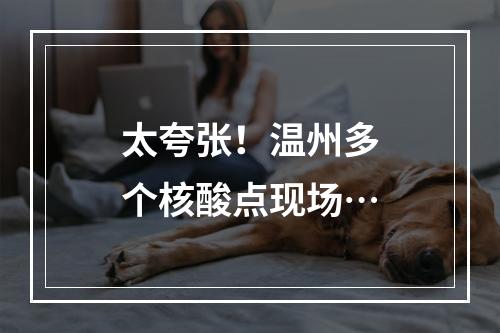 太夸张！温州多个核酸点现场…