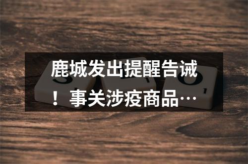 鹿城发出提醒告诫！事关涉疫商品…
