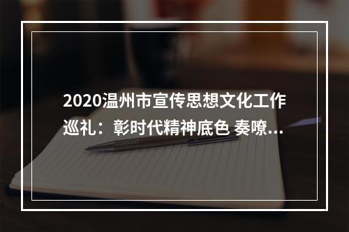 2020温州市宣传思想文化工作巡礼：彰时代精神底色 奏嘹亮奋进之歌