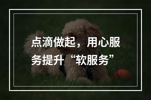 点滴做起，用心服务提升“软服务”