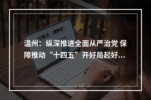 温州：纵深推进全面从严治党 保障推动“十四五”开好局起好步