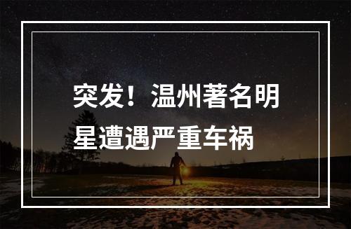 突发！温州著名明星遭遇严重车祸