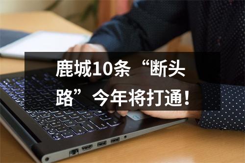 鹿城10条“断头路”今年将打通！