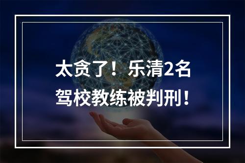 太贪了！乐清2名驾校教练被判刑！