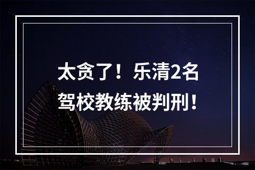 太贪了！乐清2名驾校教练被判刑！